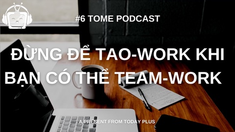 Tome Podcast 6: Đừng Để Tao-Work Khi Bạn Có Thể Team-Work